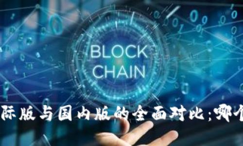 Tokenim国际版与国内版的全面对比：哪个更适合你？
