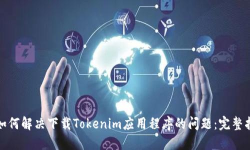 : 如何解决下载Tokenim应用程序的问题：完整指南