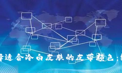 如何选择适合冷白皮肤的皮带颜色：终极指南