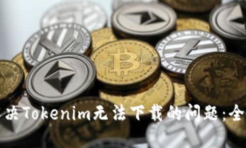如何解决Tokenim无法下载的问题：全面指南