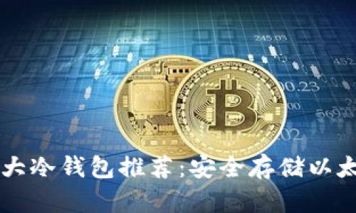 2023年ETH十大冷钱包推荐：安全存储以太坊的最佳选择