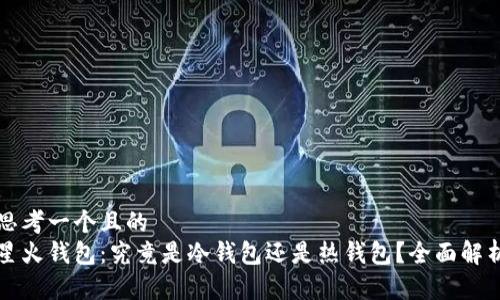 思考一个且的  
星火钱包：究竟是冷钱包还是热钱包？全面解析