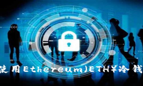如何注册和使用Ethereum（ETH）冷钱包：全面指南