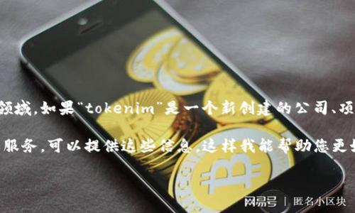 目前没有广为人知的名为“tokenim”的公司，包括在区块链或金融科技等相关领域。如果“tokenim”是一个新创建的公司、项目或品牌，则在我的知识截至日期（2023年10月）之前可能并没有公开的信息。

如果您有更多的背景信息或者特定细节，比如“tokenim”所涉及的行业、产品或服务，可以提供这些信息，这样我能帮助您更好地了解相关内容或提供相关的资源与信息。

请随时提出问题或需要进一步的帮助!