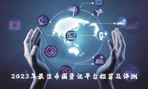 2023年最佳币圈资讯平台推荐及评测