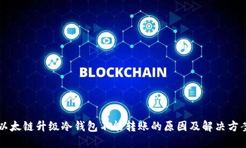 以太链升级冷钱包不能转账的原因及解决方案