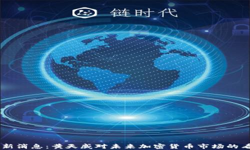 
币圈最新消息：黄天威对未来加密货币市场的看法分析