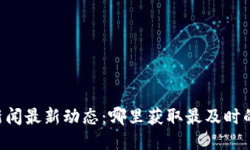 币圈新闻最新动态：哪里获取最及时的信息？