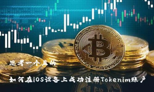 思考一个且的

如何在iOS设备上成功注册Tokenim账户