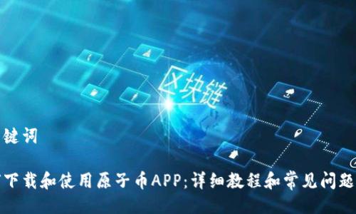 及关键词

如何下载和使用原子币APP：详细教程和常见问题解答