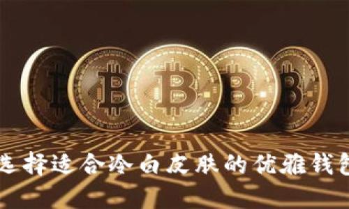 如何选择适合冷白皮肤的优雅钱包颜色