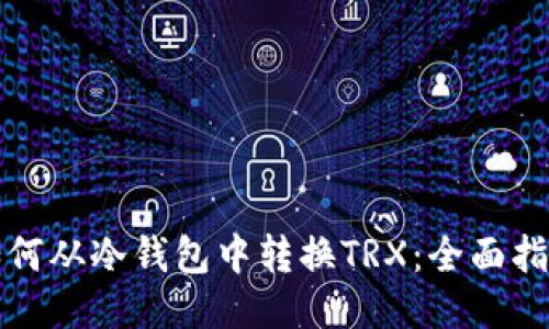 如何从冷钱包中转换TRX：全面指南