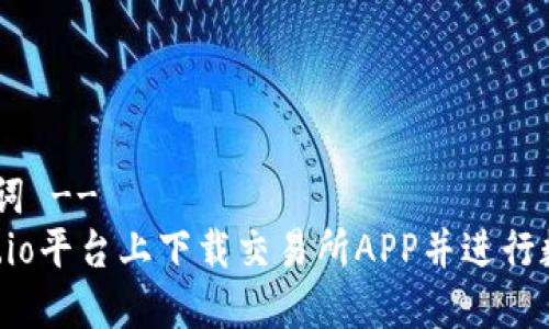 !-- 和关键词 --
如何在Gate.io平台上下载交易所APP并进行数字货币交易