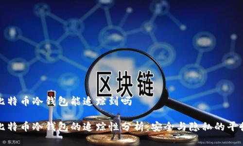 比特币冷钱包能追踪到吗

比特币冷钱包的追踪性分析：安全与隐私的平衡