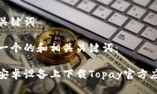 思考与关键词

这里是一个的和相关关键词：

如何在安卓设备上下载Topay官方应用程序