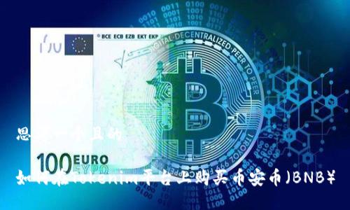 思考一个且的

如何在Tokenim平台上购买币安币（BNB）