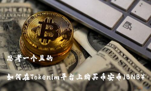 思考一个且的

如何在Tokenim平台上购买币安币（BNB）