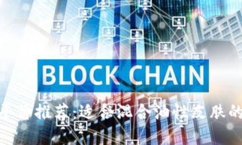 : 冷钱包平价推荐：适合混合油性皮肤的优质选择