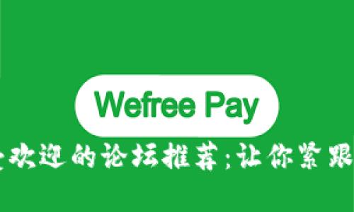 币圈最受欢迎的论坛推荐：让你紧跟行业动态