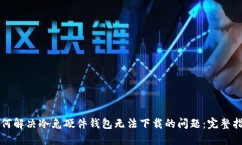 如何解决冷兔硬件钱包无法下载的问题：完整指南