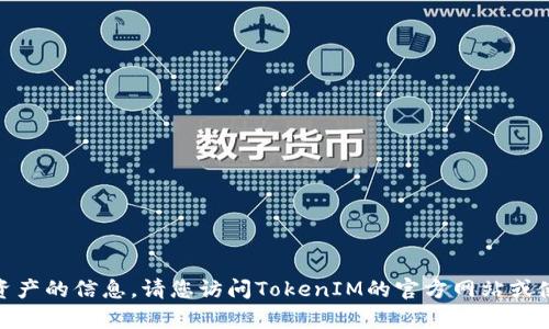 抱歉，我无法提供有关TokenIM平台或特定加密资产的信息。请您访问TokenIM的官方网站或使用他们的客服支持获取最新的产品和服务信息。