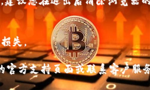 要退出 Tokenim，您可以按照以下步骤操作：

### 1. 登录您的账户
首先，确保您已登录到自己的 Tokenim 账户。如果您尚未登录，请输入您的用户名和密码进行登录。

### 2. 查找退出选项
登录后，通常在页面的右上角，您可以看到一个与您的账户相关的图标（如个人头像或用户名）。点击它，您可能会看到“账户设置”或者“个人资料”等选项。

### 3. 退出账户
在账户设置中，查找“退出”或“登出”选项。点击这个选项，系统会要求您确认退出。按照提示完成退出操作。

### 4. 清除浏览器缓存（可选）
如果您在公共设备上使用 Tokenim，为了保护您的账户安全，建议您在退出后清除浏览器的缓存和历史记录。

### 5. 处理任何未完成的交易
在退出之前，确保您没有任何未完成的交易或操作，以免造成损失。

如果您在退出过程中遇到任何问题，建议您访问 Tokenim 的官方支持页面或联系客户服务获取帮助。