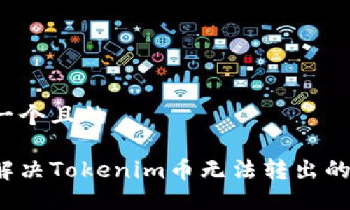 思考一个且的

如何解决Tokenim币无法转出的烦恼？