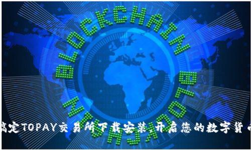 轻松搞定TOPAY交易所下载安装，开启您的数字货币之旅