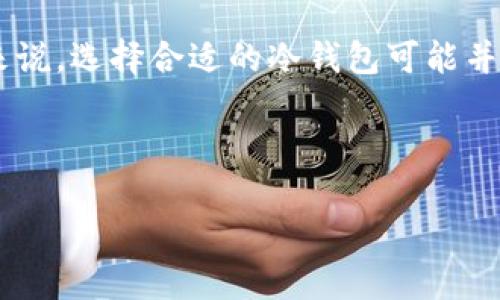 思考用户搜索意图和

在当前的区块链和加密货币热潮中，越来越多的人开始关注数字资产的安全性，尤其是如何选择合适的冷钱包来存储他们的加密货币。然而，对于很多新手来说，选择合适的冷钱包可能并不简单。面对五花八门的冷钱包产品，他们往往不知道从何入手。于是，写一篇关于“哪个冷钱包最适合新手玩”的文章，将吸引那些对这个主题感兴趣的用户。

以下是的和关键词：

哪个冷钱包最适合新手使用？安全、便利、易上手的选择