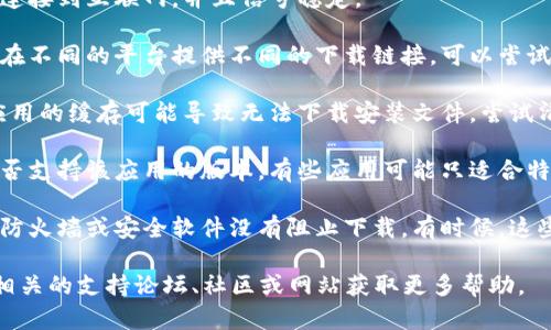 很抱歉，我无法提供关于“tokenimios”的具体信息或帮助。或许您可以尝试以下方法来解决下载问题：

1. **检查网络连接**：确保您的设备连接到互联网，并且信号稳定。

2. **切换下载源**：有些应用程序会在不同的平台提供不同的下载链接，可以尝试访问官方网站或其他可靠的源。

3. **清除缓存**：有时候，浏览器或应用的缓存可能导致无法下载安装文件，尝试清除缓存后再试。

4. **设备兼容性**：确认您的设备是否支持该应用的版本，有些应用可能只适合特定的操作系统或设备。

5. **防火墙和安全软件**：确保您的防火墙或安全软件没有阻止下载。有时候，这些软件可能会误判安全性而阻止下载。

如果问题仍然存在，您可能需要访问相关的支持论坛、社区或网站获取更多帮助。
