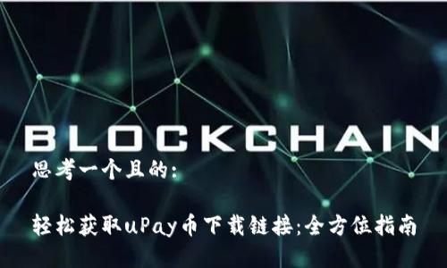 思考一个且的:

轻松获取uPay币下载链接：全方位指南