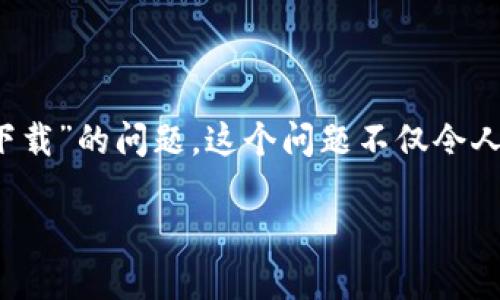 为何无法下载 Tokenim？探索根本原因与解决方案

在数字化时代，下载软件和应用成为日常生活中不可或缺的一部分。然而，有些用户在尝试下载 Tokenim 的过程中，可能会碰到“无法下载”的问题。这个问题不仅令人沮丧，也可能打乱你正常的使用体验。那么，是什么原因导致 Tokenim 无法下载？我们接下来将一起深入探讨，并提供有效的解决方案。

Tokenim 无法下载的原因及解决办法