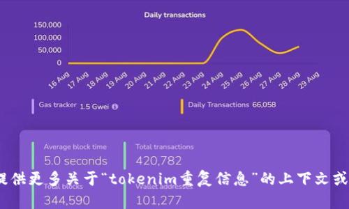 很抱歉，我不太明白您的请求。您能否提供更多关于“tokenim重复信息”的上下文或细节？这样我可以更好地帮助您。谢谢！