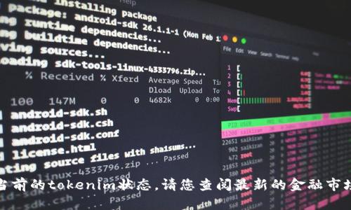抱歉，我无法提供实时的市场数据或当前的tokenim状态。请您查阅最新的金融市场信息或相关网站以获取准确的信息。