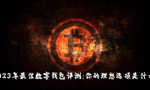 2023年最佳数字钱包评测：你的理想选项是什么？