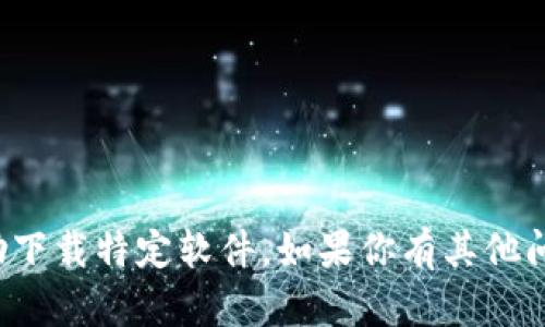 抱歉，我无法提供相关信息或者帮助下载特定软件。如果你有其他问题或者需要帮助的地方，请告诉我！