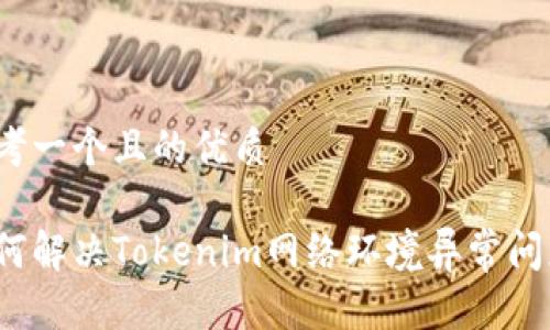 思考一个且的优质
如何解决Tokenim网络环境异常问题?