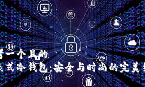 思考一个且的  
手表式冷钱包:安全与时尚的完美结合
