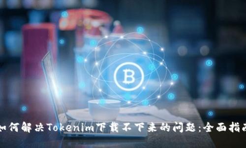 如何解决Tokenim下载不下来的问题：全面指南